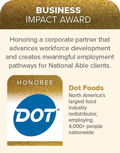 Business Impact Award presented to Dot Foods, recognizing workforce development and employment efforts for National Able clients; Dot Foods employs over 4,000 people nationwide.